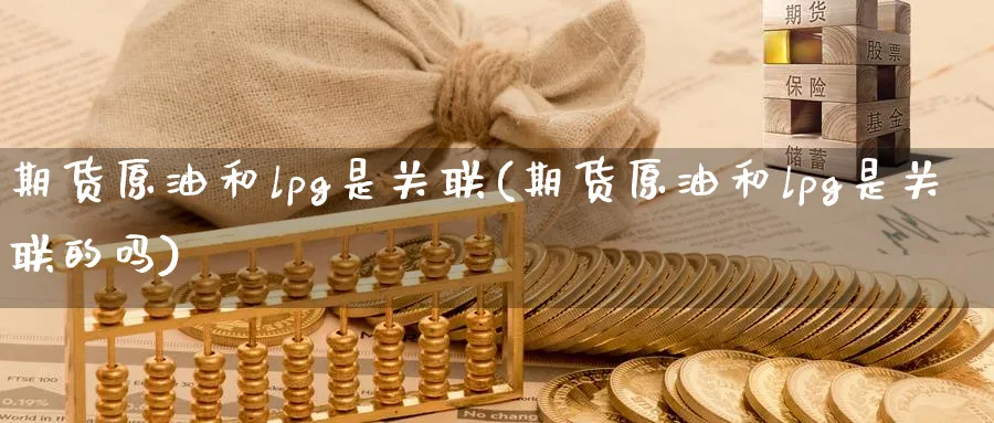期货原油和lpg是关联(期货原油和lpg是关联的吗)