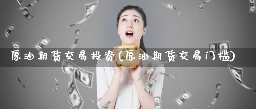原油期货交易投资(原油期货交易门槛)