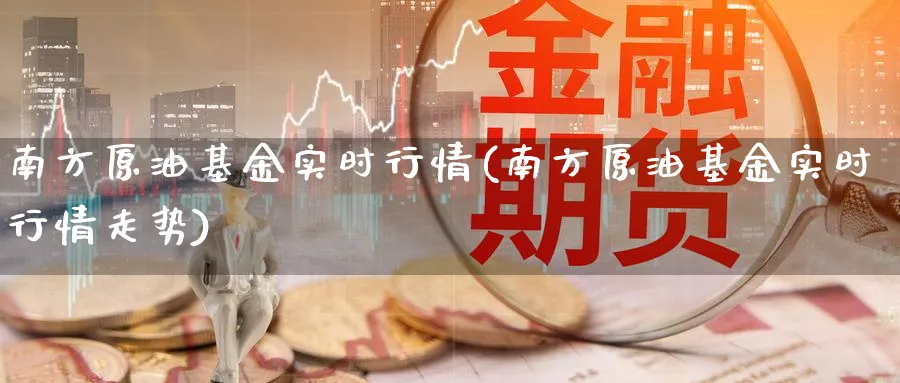 南方原油基金实时行情(南方原油基金实时行情走势)