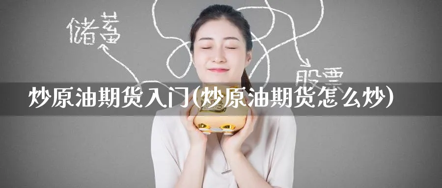 炒原油期货入门(炒原油期货怎么炒)