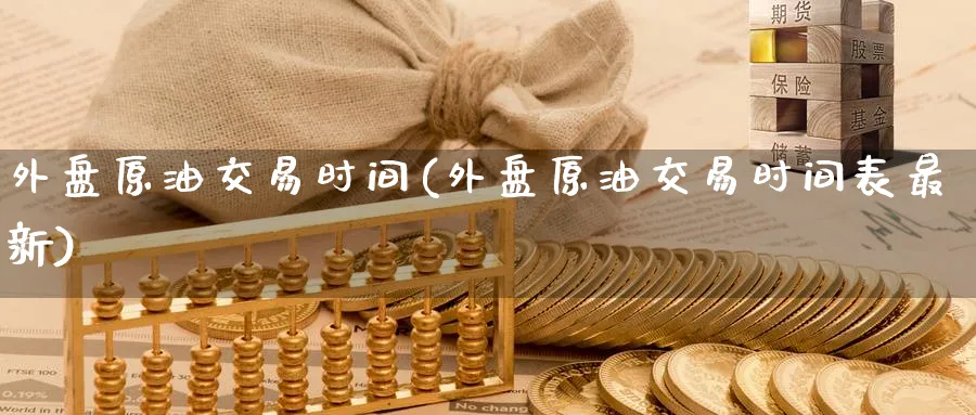 外盘原油交易时间(外盘原油交易时间表最新)_https://www.lytzg.com_原油期货学院_第1张