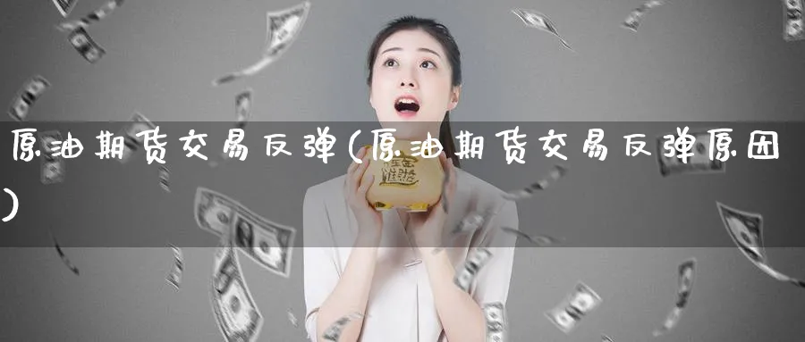 原油期货交易反弹(原油期货交易反弹原因)