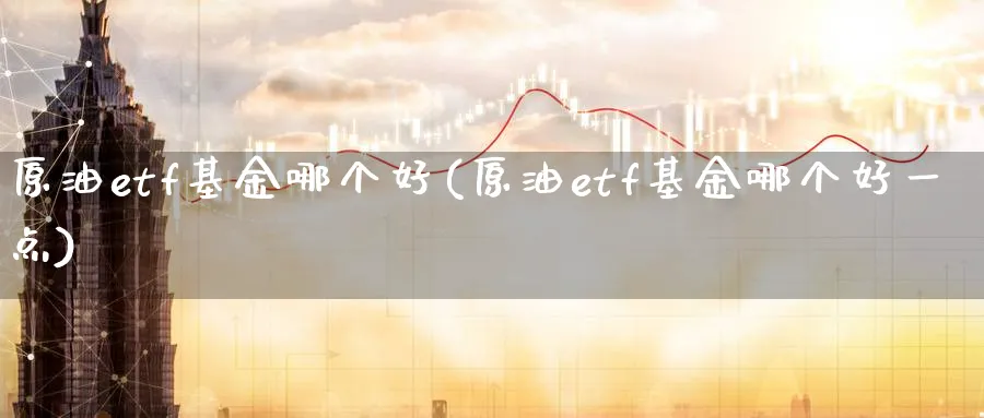 原油etf基金哪个好(原油etf基金哪个好一点)
