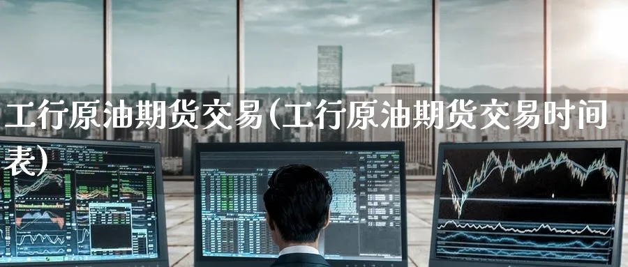 工行原油期货交易(工行原油期货交易时间表)