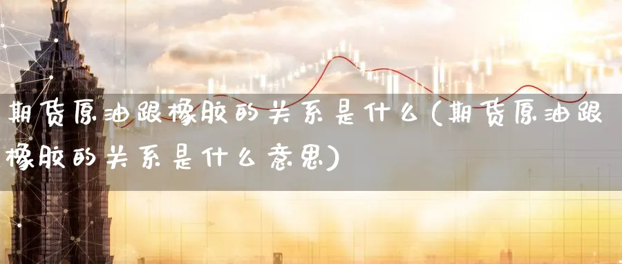 期货原油跟橡胶的关系是什么(期货原油跟橡胶的关系是什么意思)