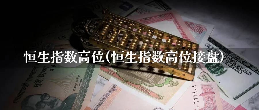 恒生指数高位(恒生指数高位接盘)