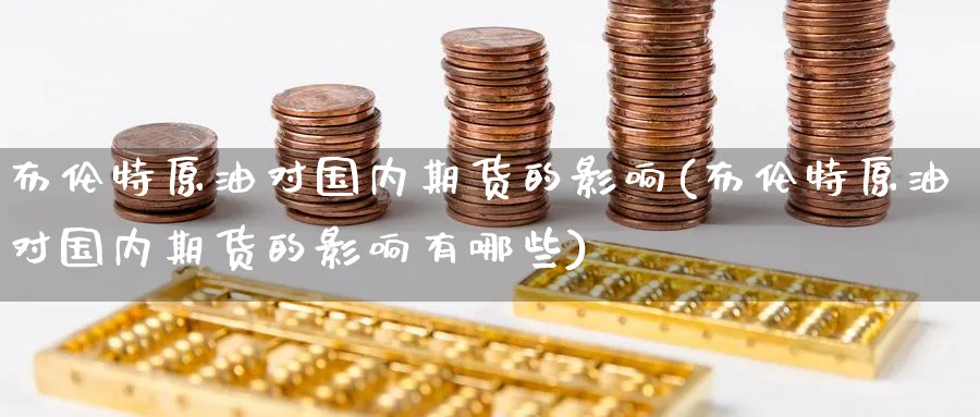 布伦特原油对国内期货的影响(布伦特原油对国内期货的影响有哪些)