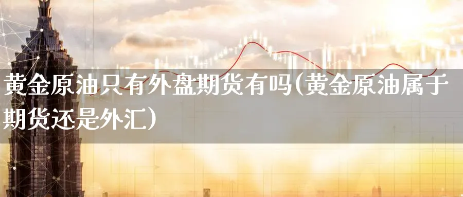 黄金原油只有外盘期货有吗(黄金原油属于期货还是外汇)