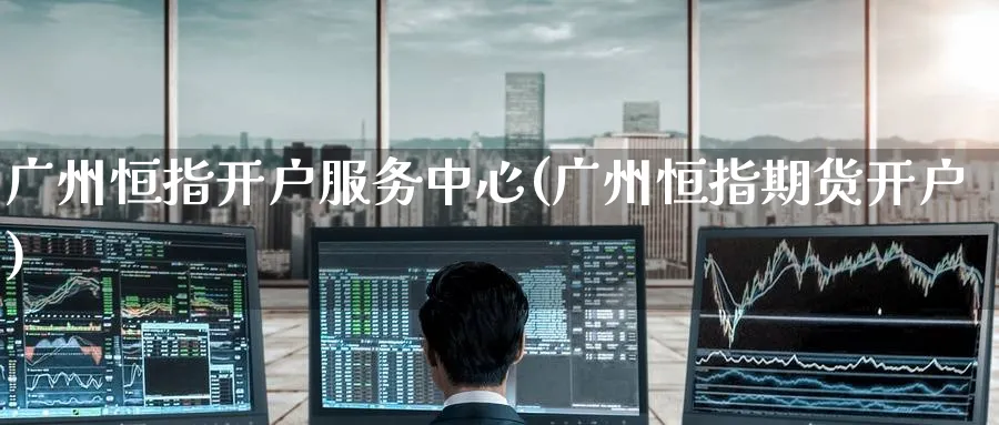 广州恒指开户服务中心(广州恒指期货开户)