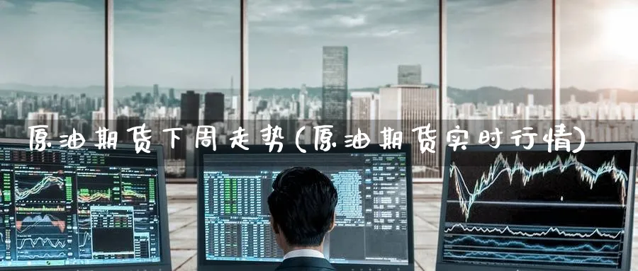 原油期货下周走势(原油期货实时行情)
