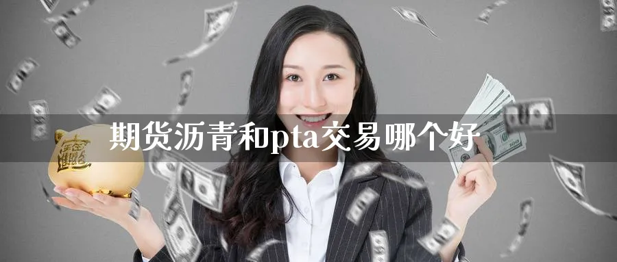 期货沥青和pta交易哪个好