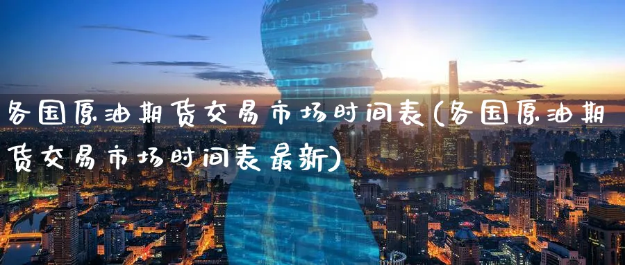 各国原油期货交易市场时间表(各国原油期货交易市场时间表最新)