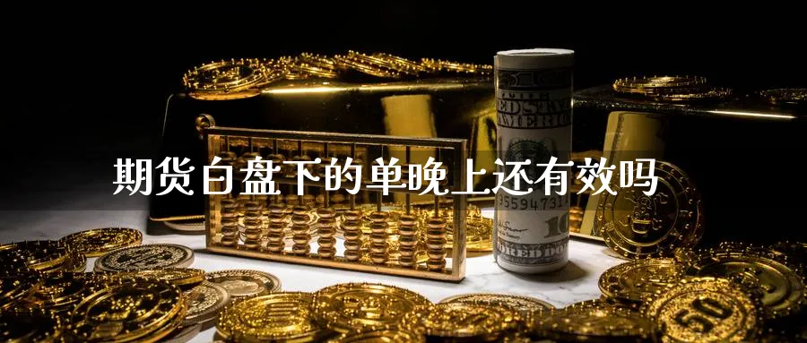 期货白盘下的单晚上还有效吗