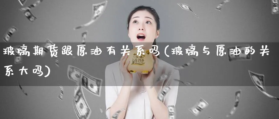 玻璃期货跟原油有关系吗(玻璃与原油的关系大吗)
