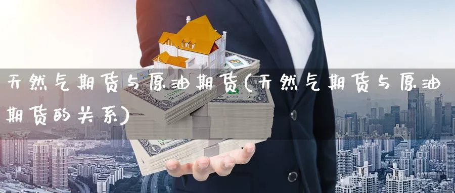 天然气期货与原油期货(天然气期货与原油期货的关系)