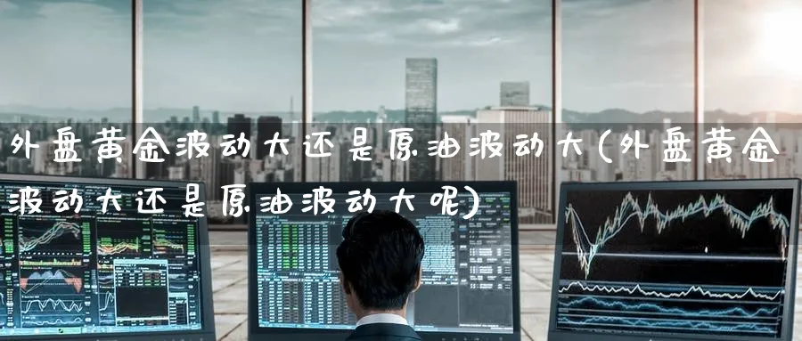 外盘黄金波动大还是原油波动大(外盘黄金波动大还是原油波动大呢)