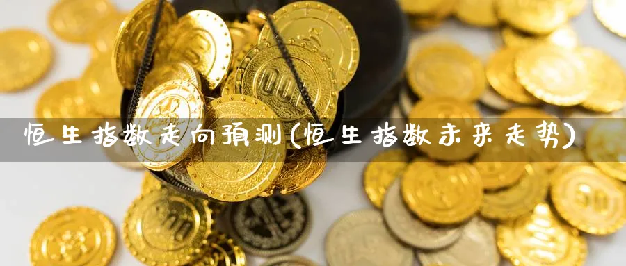 恒生指数走向预测(恒生指数未来走势)