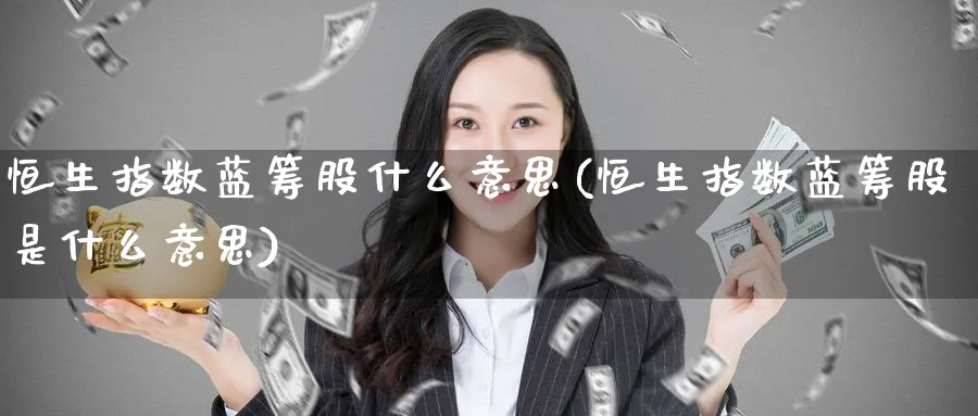 恒生指数蓝筹股什么意思(恒生指数蓝筹股是什么意思)