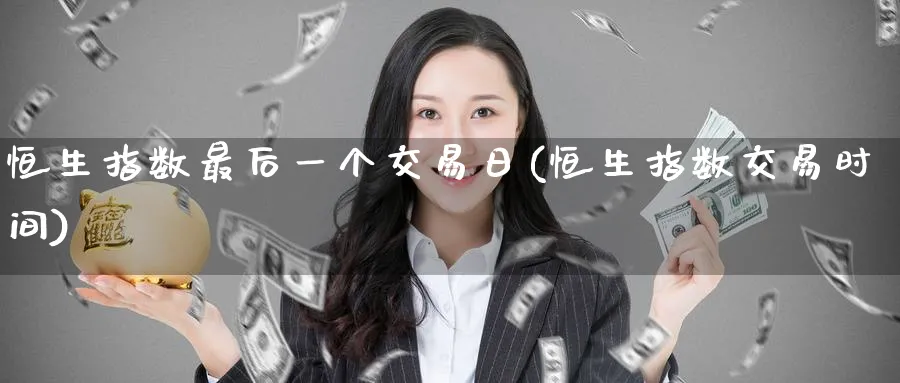 恒生指数最后一个交易日(恒生指数交易时间)