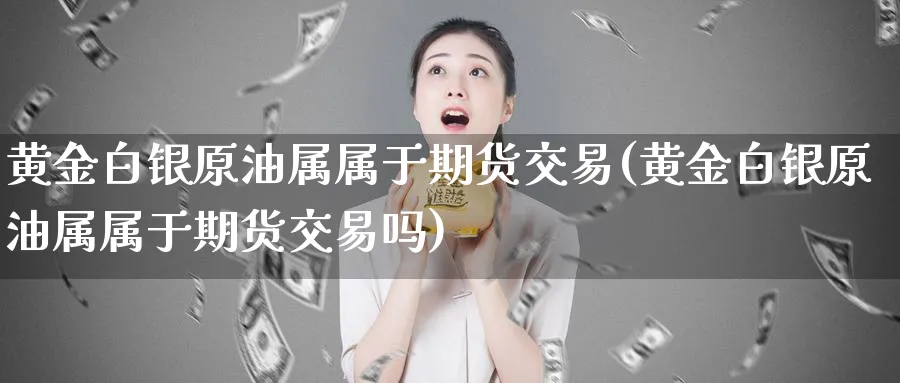 黄金白银原油属属于期货交易(黄金白银原油属属于期货交易吗)_https://www.lytzg.com_美原油期货_第1张