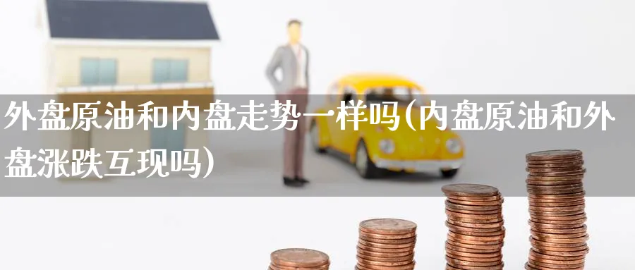 外盘原油和内盘走势一样吗(内盘原油和外盘涨跌互现吗)