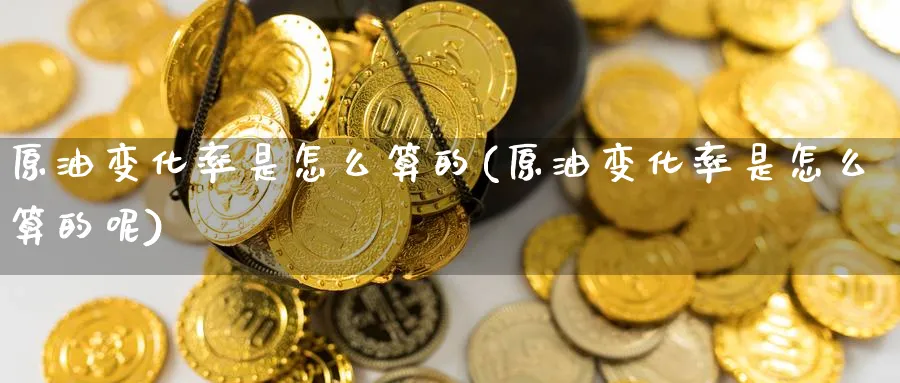 原油变化率是怎么算的(原油变化率是怎么算的呢)