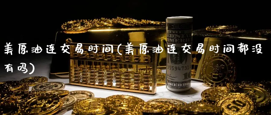 美原油连交易时间(美原油连交易时间都没有吗)