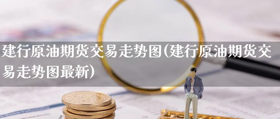 建行原油期货交易走势图(建行原油期货交易走势图最新)