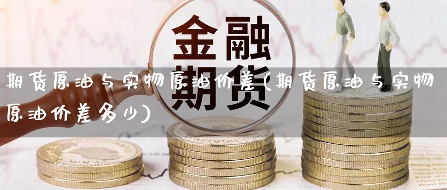 期货原油与实物原油价差(期货原油与实物原油价差多少)