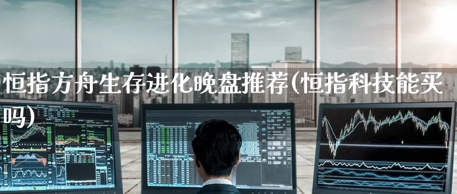 恒指方舟生存进化晚盘推荐(恒指科技能买吗)_https://www.lytzg.com_美原油期货_第1张