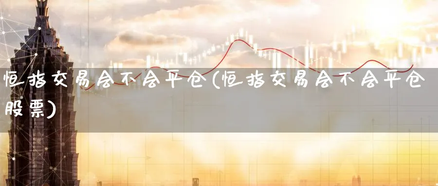恒指交易会不会平仓(恒指交易会不会平仓股票)