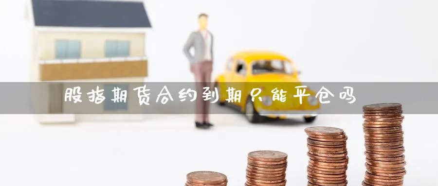 股指期货合约到期只能平仓吗