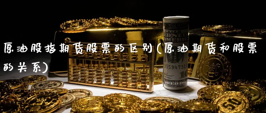 原油股指期货股票的区别(原油期货和股票的关系)