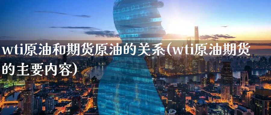 wti原油和期货原油的关系(wti原油期货的主要内容)