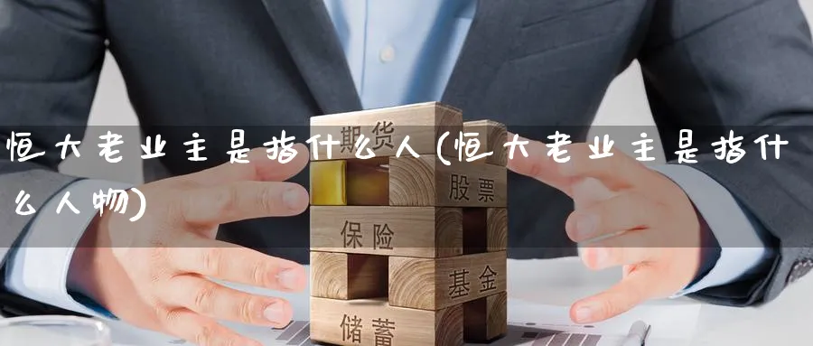 恒大老业主是指什么人(恒大老业主是指什么人物)_https://www.lytzg.com_原油直播室_第1张