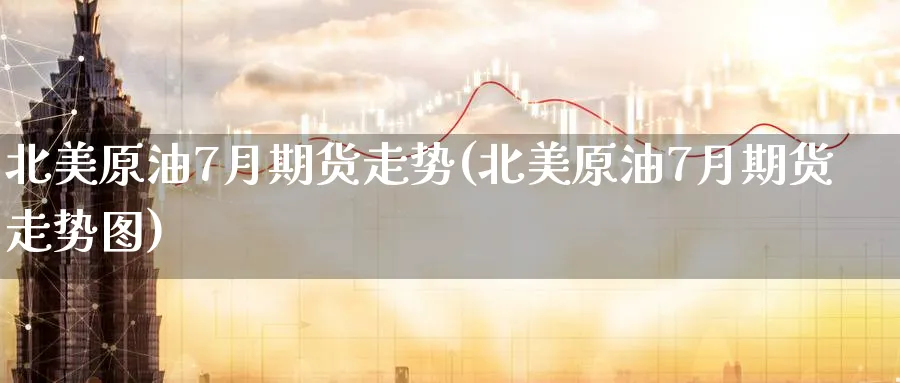 北美原油7月期货走势(北美原油7月期货走势图)