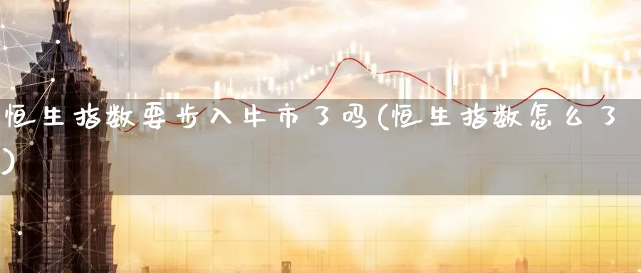 恒生指数要步入牛市了吗(恒生指数怎么了)_https://www.lytzg.com_原油期货学院_第1张