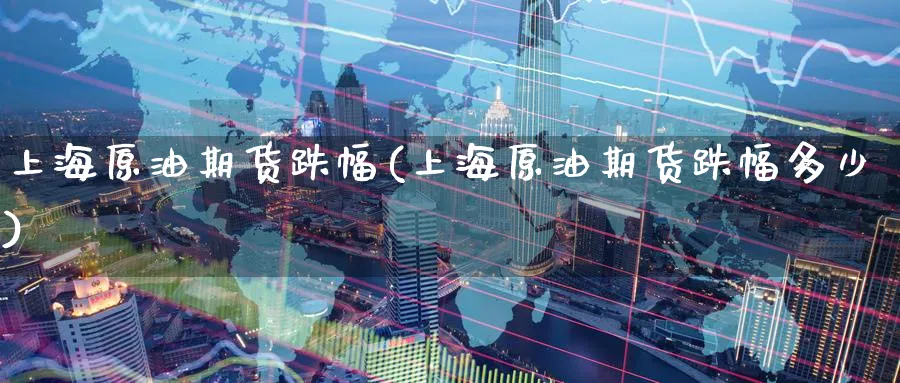 上海原油期货跌幅(上海原油期货跌幅多少)