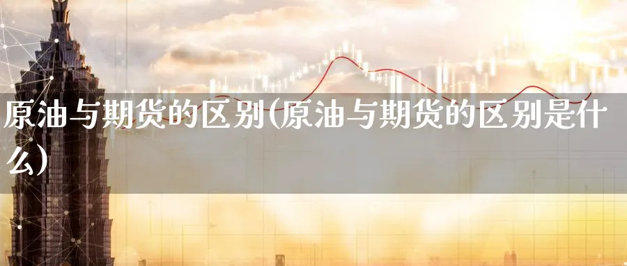 原油与期货的区别(原油与期货的区别是什么)