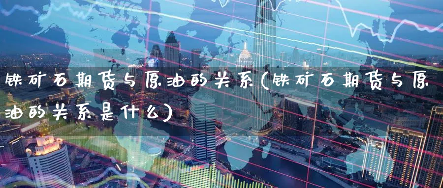铁矿石期货与原油的关系(铁矿石期货与原油的关系是什么)