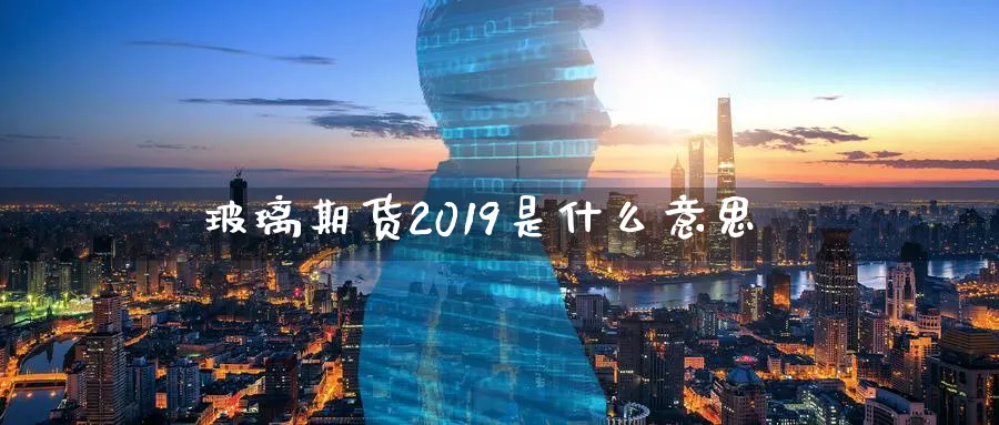 玻璃期货2019是什么意思
