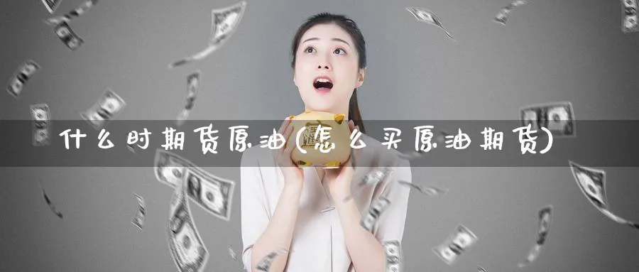 什么时期货原油(怎么买原油期货)