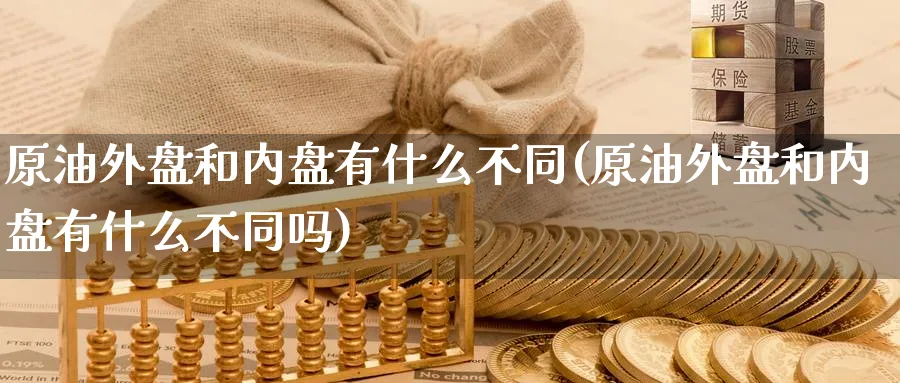 原油外盘和内盘有什么不同(原油外盘和内盘有什么不同吗)