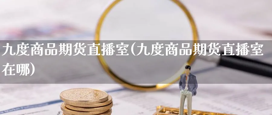 九度商品期货直播室(九度商品期货直播室在哪)