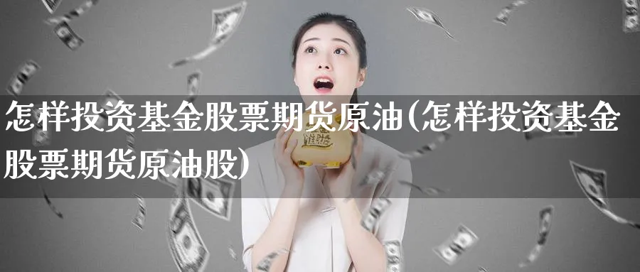 怎样投资基金股票期货原油(怎样投资基金股票期货原油股)