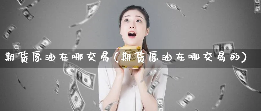 期货原油在哪交易(期货原油在哪交易的)
