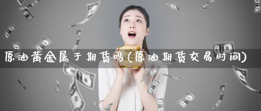 原油黄金属于期货吗(原油期货交易时间)