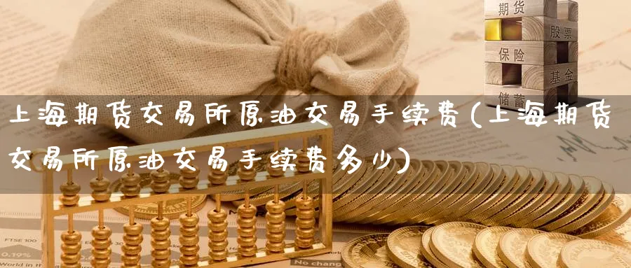 上海期货交易所原油交易手续费(上海期货交易所原油交易手续费多少)