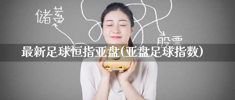 最新足球恒指亚盘(亚盘足球指数)