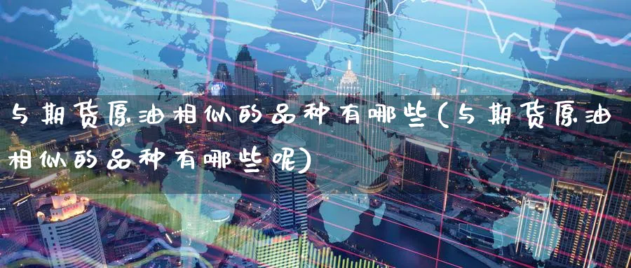 与期货原油相似的品种有哪些(与期货原油相似的品种有哪些呢)